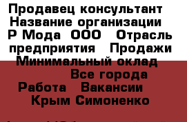 Продавец-консультант › Название организации ­ Р-Мода, ООО › Отрасль предприятия ­ Продажи › Минимальный оклад ­ 22 000 - Все города Работа » Вакансии   . Крым,Симоненко